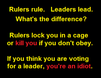 Rulers rule. Leaders lead. What's the difference? Rulers lock you in a cage of kill you if you don't obey. If you think you are voting for a leader, YOU'RE AN IDIOT.